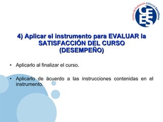 4) Aplicar el instrumento para EVALUAR la SATISFACCIÓN DEL CURSO (DESEMPEÑO) Aplicarlo al finalizar el curso. Aplicarlo de acuerdo a las instrucciones contenidas en el instrumento. 