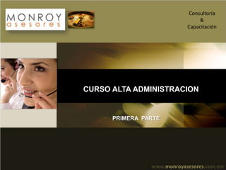 Consultoría
                                 &
                            Capacitación




CURSO ALTA ADMINISTRACION


      PRIMERA PARTE




                www.monroyasesores.com.mx
 