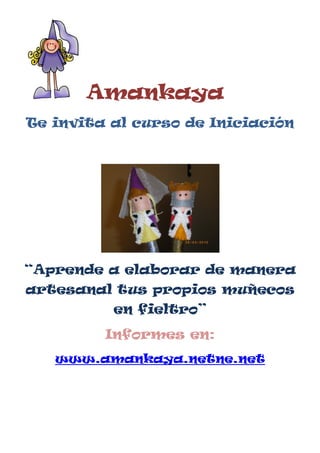 Amankaya
Te invita al curso de Iniciación




“Aprende a elaborar de manera
artesanal tus propios muñecos
          en fieltro”
         Informes en:
   www.amankaya.netne.net
 