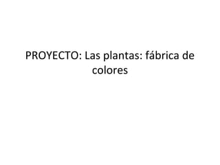 PROYECTO: Las plantas: fábrica de
colores
 