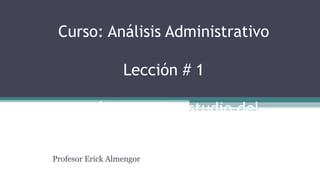 Curso: Análisis Administrativo
Lección # 1
Los ámbitos de estudio del
Análisis Administrativo
Profesor Erick Almengor
 