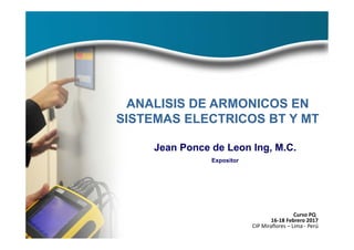 Una empresa de consultoría profesional en proyectos de ingeniería Eléctrica
Jean Ponce de Leon Ing, M.C.
Expositor
ANALISIS DE ARMONICOS EN
SISTEMAS ELECTRICOS BT Y MT
Curso PQ
16‐18 Febrero 2017
CIP Miraflores – Lima ‐ Perú
 