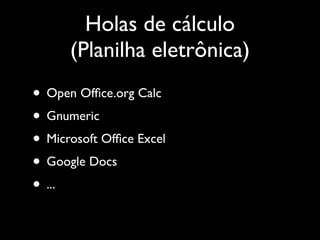 Holas de cálculo
      (Planilha eletrônica)
• Open Ofﬁce.org Calc
• Gnumeric
• Microsoft Ofﬁce Excel
• Google Docs
• ...
 