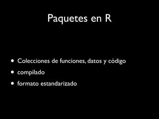 Paquetes en R


• Colecciones de funciones, datos y código
• compilado
• formato estandarizado
 