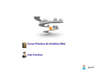 Curso Práctico de Analítica Web



Iván Fociños




                                  @ivanff
 