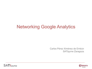 Networking Google Analytics



               Carlos Pérez Ximénez de Embún
                           SATIpyme Zaragoza
 