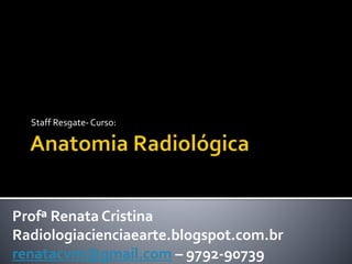 Staff Resgate- Curso: 
Profª Renata Cristina 
Radiologiacienciaearte.blogspot.com.br 
renatacvm@gmail.com – 9792-90739 
 