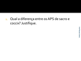 1. Qual a diferença entre os APS de sacro e 
coccix? Justifique. 
 