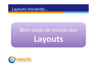 Layouts	
  Iniciando…	
  



     Bem	
  vindo	
  ao	
  mundo	
  dos	
  
              Layouts	
  
 