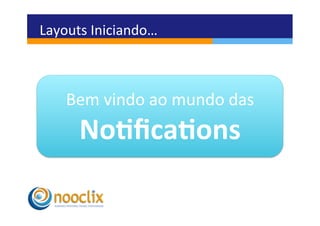 Layouts	
  Iniciando…	
  



     Bem	
  vindo	
  ao	
  mundo	
  das	
  
        No3ﬁca3ons	
  
 