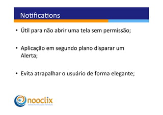 Noﬁcaons	
  
•  Úl	
  para	
  não	
  abrir	
  uma	
  tela	
  sem	
  permissão;	
  

•  Aplicação	
  em	
  segundo	
  plano	
  disparar	
  um	
  
   Alerta;	
  

•  Evita	
  atrapalhar	
  o	
  usuário	
  de	
  forma	
  elegante;	
  
 