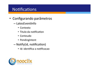 Noﬁcaons	
  
•  Conﬁgurando	
  parâmetros	
  
   –  LatesEventInfo	
  
      •  Contexto	
  
      •  Titulo	
  da	
  noﬁcaon	
  
      •  Conteudo	
  
      •  PendingIntent	
  
   –  Nofy(id,	
  noﬁcaon)	
  
      •  Id:	
  idenﬁca	
  a	
  noﬁcacao	
  
 