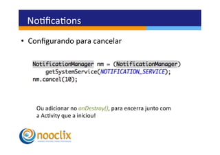Noﬁcaons	
  
•  Conﬁgurando	
  para	
  cancelar	
  




     Ou	
  adicionar	
  no	
  onDestroy(),	
  para	
  encerra	
  junto	
  com	
  
     a	
  Acvity	
  que	
  a	
  iniciou!	
  
 