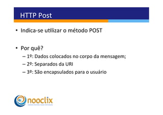 HTTP	
  Post	
  
•  Indica-­‐se	
  ulizar	
  o	
  método	
  POST	
  

•  Por	
  quê?	
  
    –  1º:	
  Dados	
  colocados	
  no	
  corpo	
  da	
  mensagem;	
  
    –  2º:	
  Separados	
  da	
  URI	
  
    –  3º:	
  São	
  encapsulados	
  para	
  o	
  usuário	
  
 
