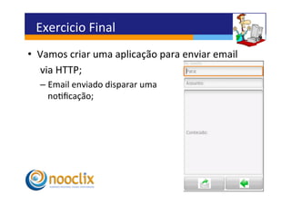 Exercicio	
  Final	
  
•  Vamos	
  criar	
  uma	
  aplicação	
  para	
  enviar	
  email	
  
   	
  via	
  HTTP;	
  
   –  Email	
  enviado	
  disparar	
  uma	
  	
  
      noﬁcação;	
  
 