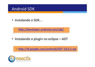 Android	
  SDK	
  

•  Instalando	
  o	
  SDK...	
  

    –  hvp://developer.android.com/sdk/	
  


•  Instalando	
  o	
  plugin	
  no	
  eclipse	
  –	
  ADT	
  

    –  hvp://dl.google.com/android/ADT-­‐10.0.1.zip	
  
 