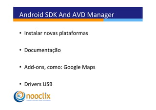 Android	
  SDK	
  And	
  AVD	
  Manager	
  

•  Instalar	
  novas	
  plataformas	
  

•  Documentação	
  

•  Add-­‐ons,	
  como:	
  Google	
  Maps	
  

•  Drivers	
  USB	
  
 