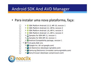 Android	
  SDK	
  And	
  AVD	
  Manager	
  

•  Para	
  instalar	
  uma	
  nova	
  plataforma,	
  faça:	
  
 