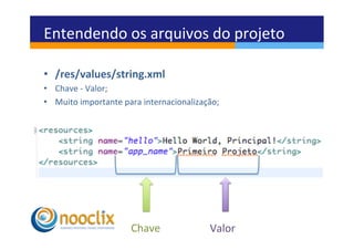 Entendendo	
  os	
  arquivos	
  do	
  projeto	
  

•  /res/values/string.xml	
  
•  Chave	
  -­‐	
  Valor;	
  
•  Muito	
  importante	
  para	
  internacionalização;	
  




                            Chave	
                   Valor	
  
 
