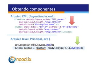 Obtendo	
  componentes	
  
Arquivo	
  XML	
  (	
  layout/main.xml	
  )	
  




Arquivo	
  Java	
  (	
  Principal.java	
  )	
  
 
