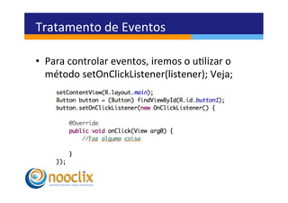 Tratamento	
  de	
  Eventos	
  

•  Para	
  controlar	
  eventos,	
  iremos	
  o	
  ulizar	
  o	
  
   método	
  setOnClickListener(listener);	
  Veja;	
  
 