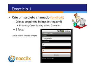 Exercicio	
  1	
  
•  Crie	
  um	
  projeto	
  chamado	
  tandroid;	
  
    –  Crie	
  as	
  seguintes	
  Strings	
  (string.xml)	
  
            •  Produto;	
  Quandade;	
  Valor;	
  Calcular;	
  
    –  E	
  faça:	
  
  Efetue	
  o	
  valor	
  total	
  da	
  compra	
  
 