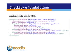CheckBox	
  e	
  ToggleBuvom	
  

Arquivo	
  da	
  visão	
  anterior	
  (XML)	
  
 