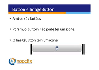 Buvon	
  e	
  ImageBuvon	
  
•  Ambos	
  são	
  botões;	
  

•  Porém,	
  o	
  Buvom	
  não	
  pode	
  ter	
  um	
  icone;	
  

•  O	
  ImageBuvon	
  tem	
  um	
  icone;	
  
 