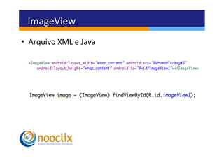 ImageView	
  
•  Arquivo	
  XML	
  e	
  Java	
  
 