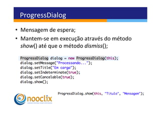 ProgressDialog	
  
•  Mensagem	
  de	
  espera;	
  
•  Mantem-­‐se	
  em	
  execução	
  através	
  do	
  método	
  
   show()	
  até	
  que	
  o	
  método	
  dismiss();	
  
 