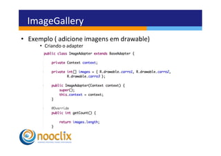 ImageGallery	
  
•  Exemplo	
  (	
  adicione	
  imagens	
  em	
  drawable)	
  
          •  Criando	
  o	
  adapter	
  
	
  
 