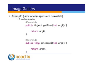 ImageGallery	
  
•  Exemplo	
  (	
  adicione	
  imagens	
  em	
  drawable)	
  
          •  Criando	
  o	
  adapter	
  
	
  
 