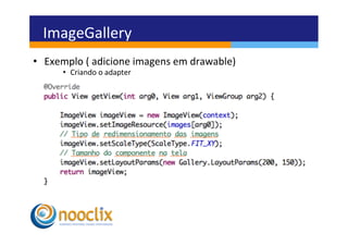 ImageGallery	
  
•  Exemplo	
  (	
  adicione	
  imagens	
  em	
  drawable)	
  
          •  Criando	
  o	
  adapter	
  
	
  
 