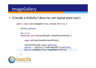 ImageGallery	
  
•  Criando	
  a	
  Acvity	
  (	
  deve	
  ter	
  um	
  layout	
  para	
  isso	
  )	
  
 