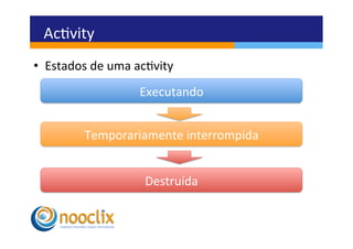 Acvity	
  
•  Estados	
  de	
  uma	
  acvity	
  
                            Executando	
  


             Temporariamente	
  interrompida	
  


                             Destruída	
  
 