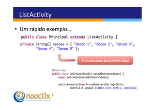ListAcvity	
  
•  Um	
  rápido	
  exemplo…	
  




                                  Array	
  com	
  itens	
  do	
  ListView	
  (Lista)	
  
 