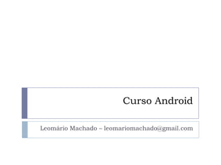 Curso Android
Leomário Machado – leomariomachado@gmail.com
 