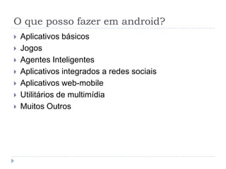 O que posso fazer em android?
 Aplicativos básicos
 Jogos
 Agentes Inteligentes
 Aplicativos integrados a redes sociais
 Aplicativos web-mobile
 Utilitários de multimídia
 Muitos Outros
 