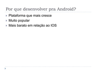 Por que desenvolver pra Android?
 Plataforma que mais cresce
 Muito popular
 Mais barato em relação ao IOS
 