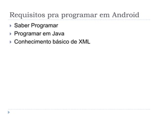 Requisitos pra programar em Android
 Saber Programar
 Programar em Java
 Conhecimento básico de XML
 