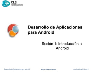 Desarrollo de Aplicaciones
para Android
Sesión 1: Introducción a
Android
Desarrollo de Aplicaciones para Android Introducción a Android-1
Mario La Menza Perello
 