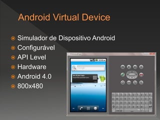  Simulador de Dispositivo Android
 Configurável
 API Level
 Hardware
 Android 4.0
 800x480
 