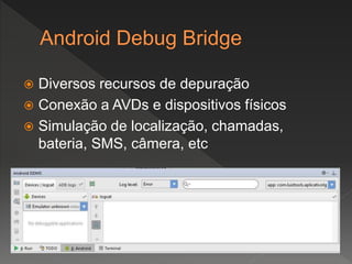  Diversos recursos de depuração
 Conexão a AVDs e dispositivos físicos
 Simulação de localização, chamadas,
bateria, SMS, câmera, etc
 