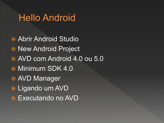  Abrir Android Studio
 New Android Project
 AVD com Android 4.0 ou 5.0
 Minimum SDK 4.0
 AVD Manager
 Ligando um AVD
 Executando no AVD
 