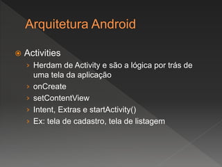 Activities
› Herdam de Activity e são a lógica por trás de
uma tela da aplicação
› onCreate
› setContentView
› Intent, Extras e startActivity()
› Ex: tela de cadastro, tela de listagem
 