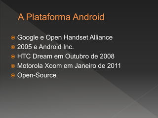  Google e Open Handset Alliance
 2005 e Android Inc.
 HTC Dream em Outubro de 2008
 Motorola Xoom em Janeiro de 2011
 Open-Source
 