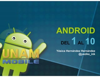 ANDROID
  DEL    1 AL 10
Yésica Hernández Hernández
               @yezika_ink
 