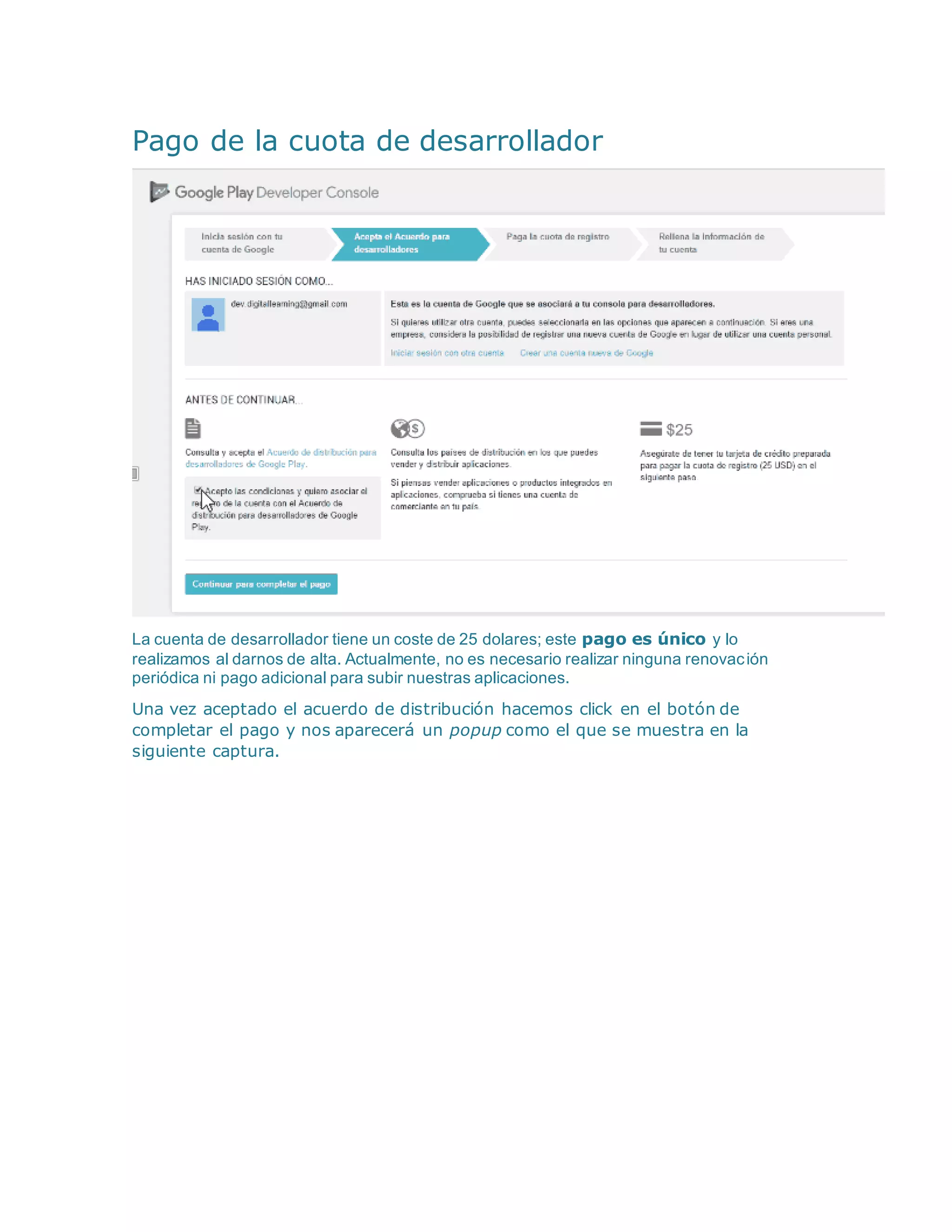 Pago de la cuota de desarrollador
La cuenta de desarrollador tiene un coste de 25 dolares; este pago es único y lo
realizamos al darnos de alta. Actualmente, no es necesario realizar ninguna renovación
periódica ni pago adicional para subir nuestras aplicaciones.
Una vez aceptado el acuerdo de distribución hacemos click en el botón de
completar el pago y nos aparecerá un popup como el que se muestra en la
siguiente captura.
 