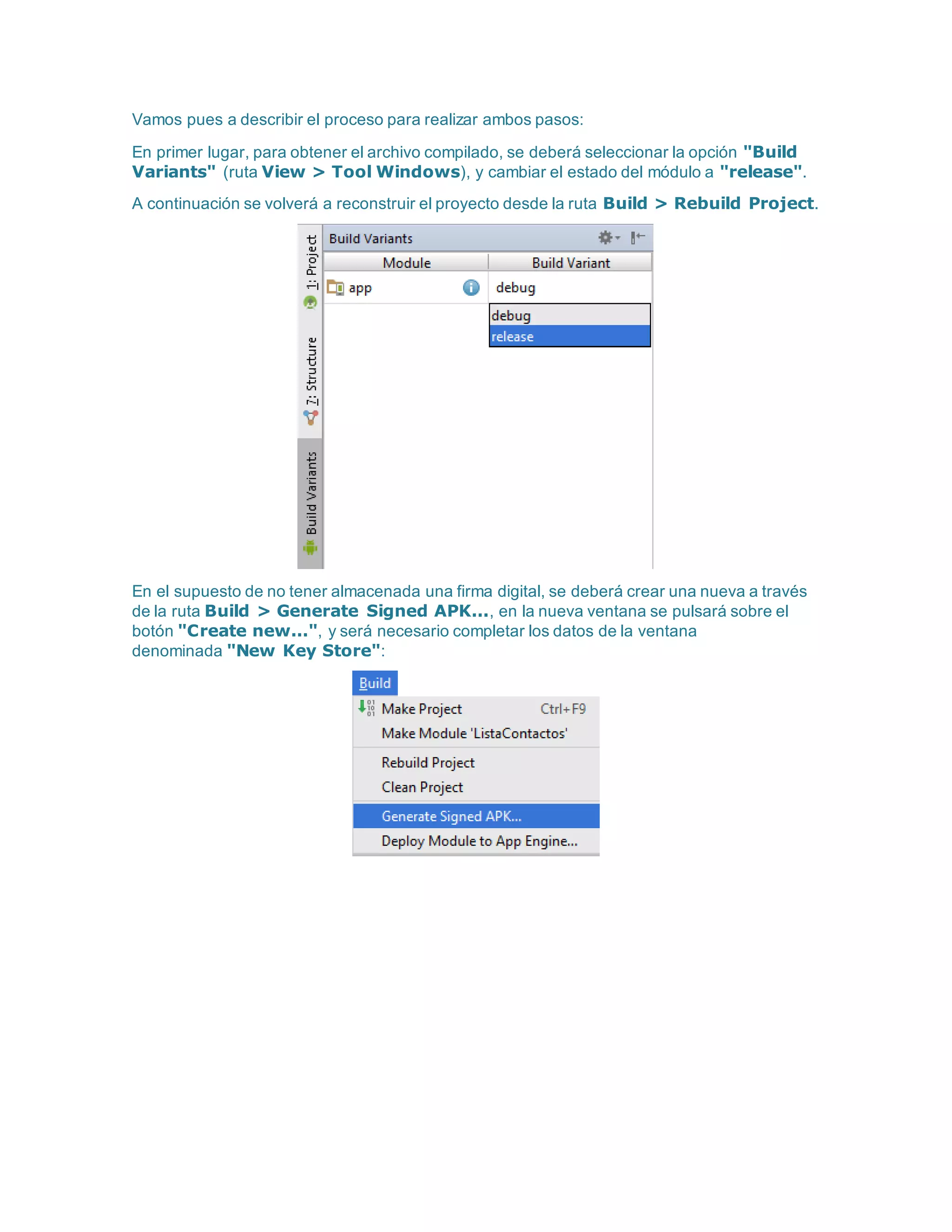 Vamos pues a describir el proceso para realizar ambos pasos:
En primer lugar, para obtener el archivo compilado, se deberá seleccionar la opción "Build
Variants" (ruta View > Tool Windows), y cambiar el estado del módulo a "release".
A continuación se volverá a reconstruir el proyecto desde la ruta Build > Rebuild Project.
En el supuesto de no tener almacenada una firma digital, se deberá crear una nueva a través
de la ruta Build > Generate Signed APK..., en la nueva ventana se pulsará sobre el
botón "Create new...", y será necesario completar los datos de la ventana
denominada "New Key Store":
 