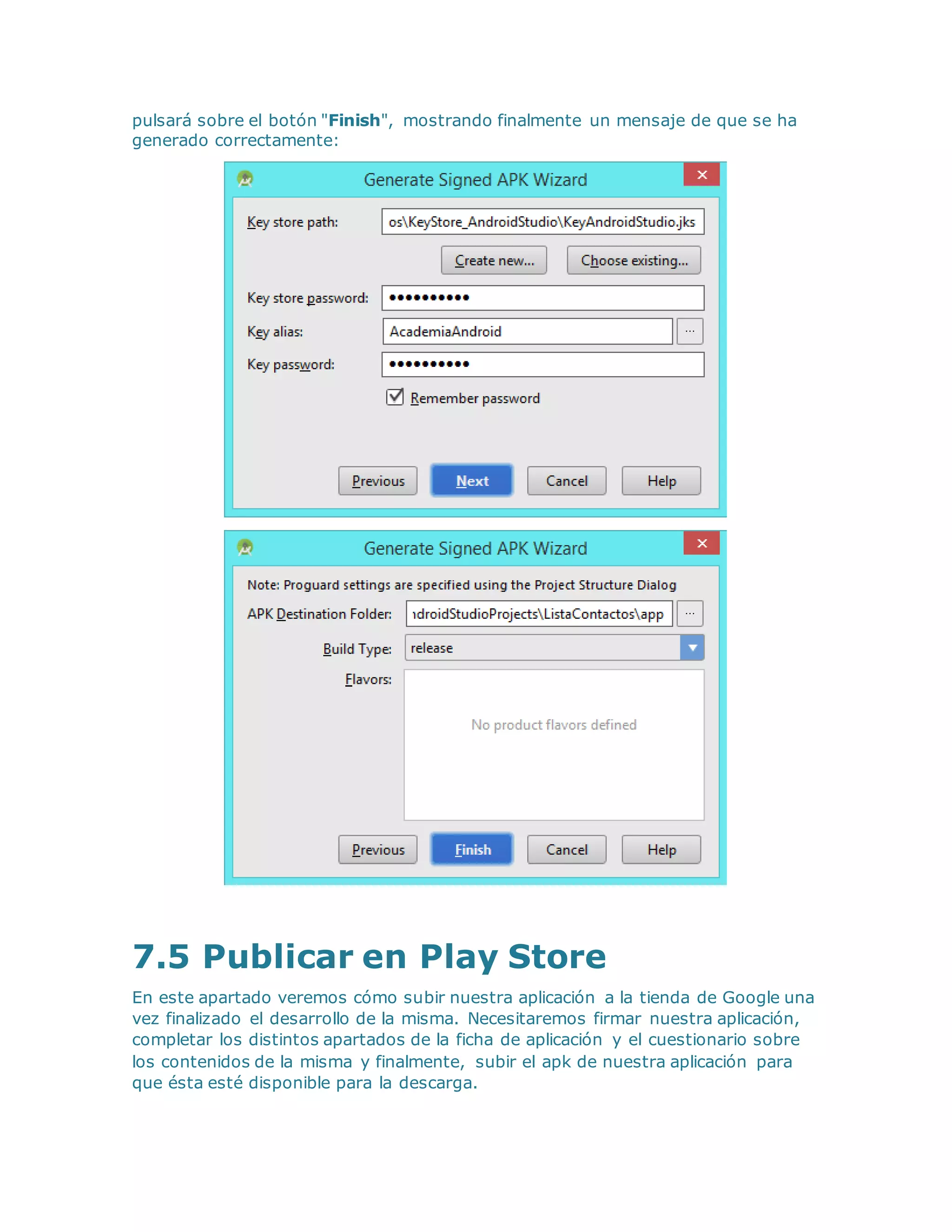 pulsará sobre el botón "Finish", mostrando finalmente un mensaje de que se ha
generado correctamente:
7.5 Publicar en Play Store
En este apartado veremos cómo subir nuestra aplicación a la tienda de Google una
vez finalizado el desarrollo de la misma. Necesitaremos firmar nuestra aplicación,
completar los distintos apartados de la ficha de aplicación y el cuestionario sobre
los contenidos de la misma y finalmente, subir el apk de nuestra aplicación para
que ésta esté disponible para la descarga.
 